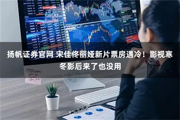 扬帆证券官网 宋佳佟丽娅新片票房遇冷！影视寒冬影后来了也没用