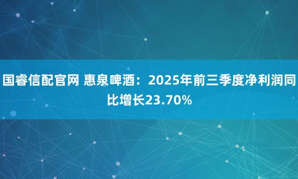 国睿信配官网 惠泉啤酒：2025年前三季度净利润同比增长23.70%