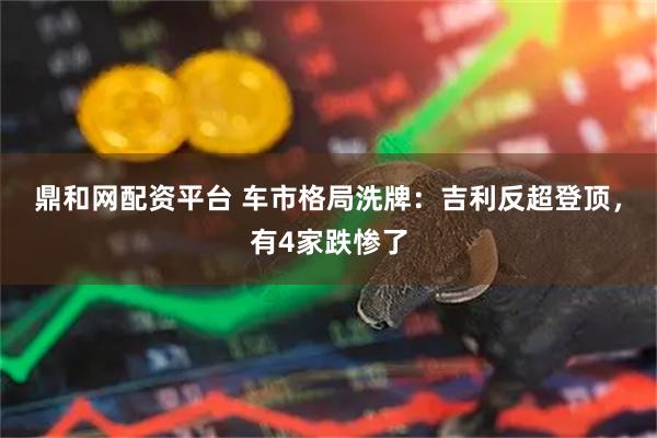 鼎和网配资平台 车市格局洗牌：吉利反超登顶，有4家跌惨了