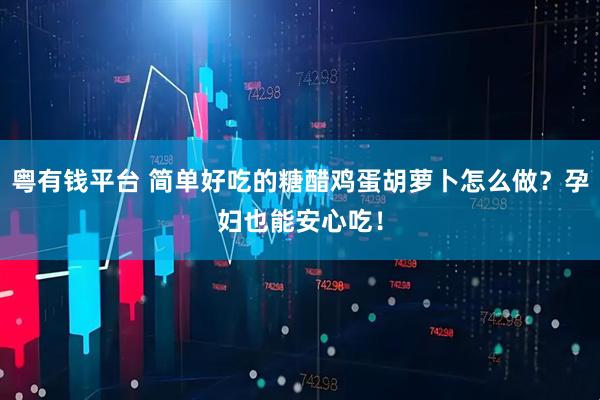 粤有钱平台 简单好吃的糖醋鸡蛋胡萝卜怎么做？孕妇也能安心吃！