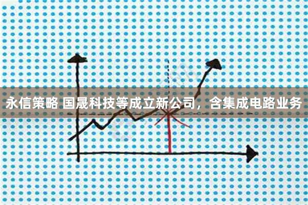 永信策略 国晟科技等成立新公司，含集成电路业务