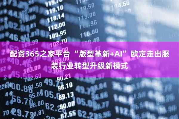 配资365之家平台 “版型革新+AI” 欧定走出服装行业转型升级新模式
