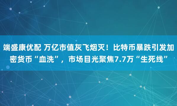 端盛康优配 万亿市值灰飞烟灭!比特币暴跌引发加密货币“血洗”,市场目光聚焦7.7万“生死线”