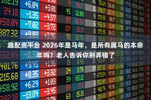 趣配资平台 2026年是马年，是所有属马的本命年吗？老人告诉你别弄错了