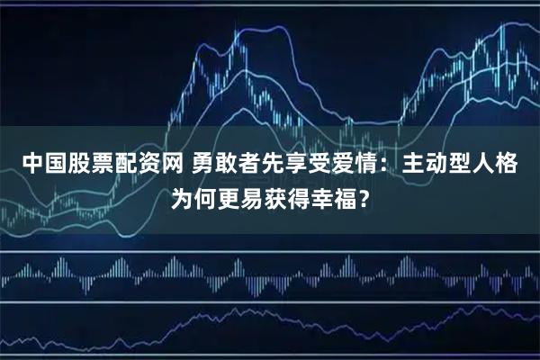 中国股票配资网 勇敢者先享受爱情：主动型人格为何更易获得幸福？