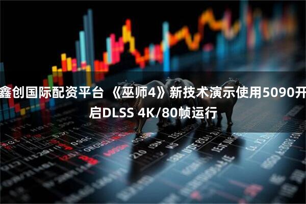 鑫创国际配资平台 《巫师4》新技术演示使用5090开启DLSS 4K/80帧运行