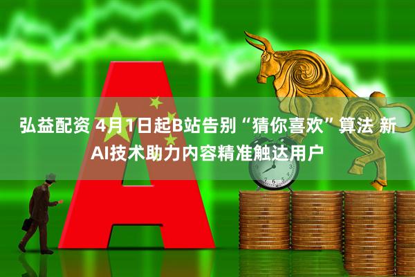 弘益配资 4月1日起B站告别“猜你喜欢”算法 新AI技术助力内容精准触达用户