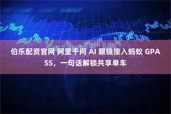 伯乐配资官网 阿里千问 AI 眼镜接入蚂蚁 GPASS，一句话解锁共享单车