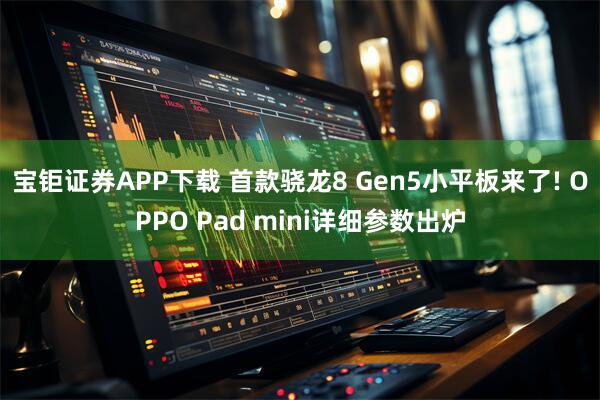 宝钜证券APP下载 首款骁龙8 Gen5小平板来了! OPPO Pad mini详细参数出炉