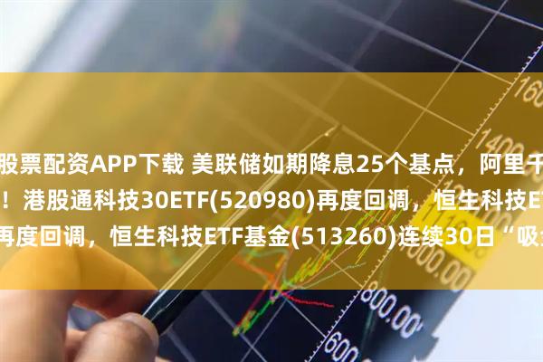 股票配资APP下载 美联储如期降息25个基点，阿里千问月活突破3000万！港股通科技30ETF(520980)再度回调，恒生科技ETF基金(513260)连续30日“吸金”！