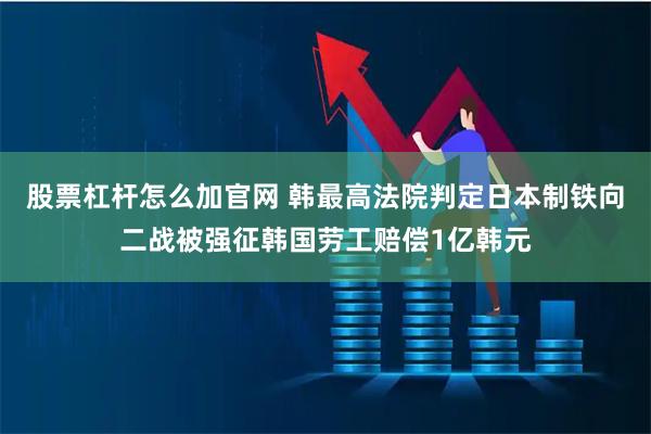 股票杠杆怎么加官网 韩最高法院判定日本制铁向二战被强征韩国劳工赔偿1亿韩元