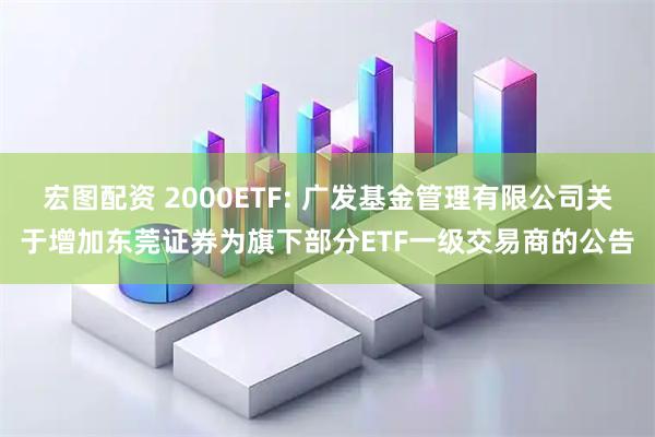 宏图配资 2000ETF: 广发基金管理有限公司关于增加东莞证券为旗下部分ETF一级交易商的公告