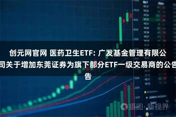 创元网官网 医药卫生ETF: 广发基金管理有限公司关于增加东莞证券为旗下部分ETF一级交易商的公告