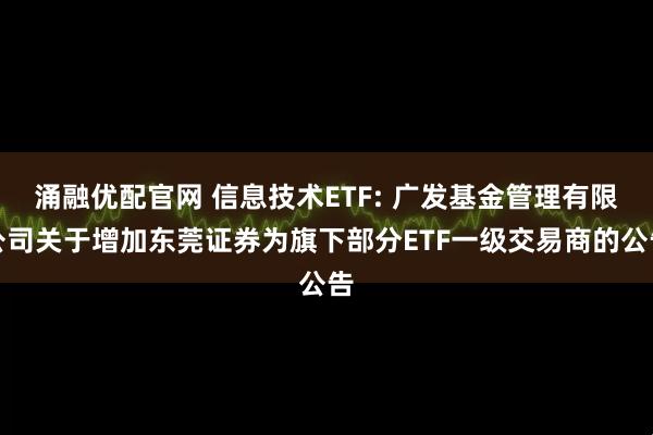 涌融优配官网 信息技术ETF: 广发基金管理有限公司关于增加东莞证券为旗下部分ETF一级交易商的公告