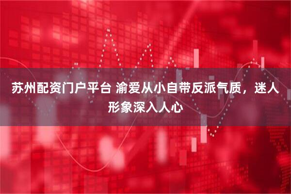 苏州配资门户平台 渝爱从小自带反派气质，迷人形象深入人心