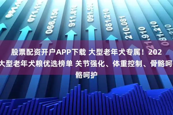 股票配资开户APP下载 大型老年犬专属！2026大型老年犬粮优选榜单 关节强化、体重控制、骨骼呵护