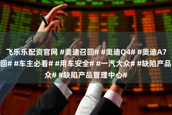 飞乐乐配资官网 #奥迪召回# #奥迪Q4# #奥迪A7# #汽车召回# #车主必看# #用车安全# #一汽大众# #缺陷产品管理中心#