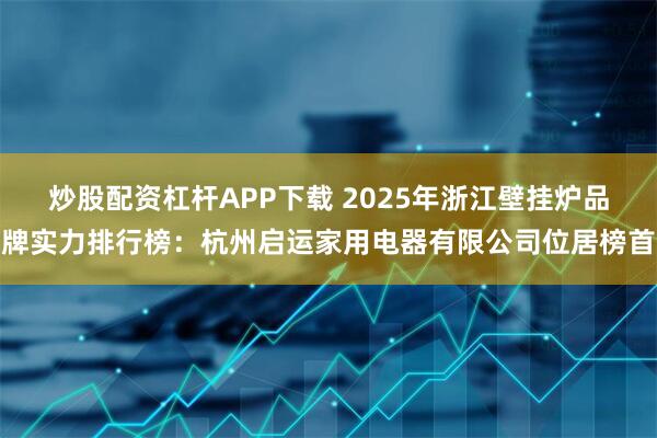 炒股配资杠杆APP下载 2025年浙江壁挂炉品牌实力排行榜：杭州启运家用电器有限公司位居榜首