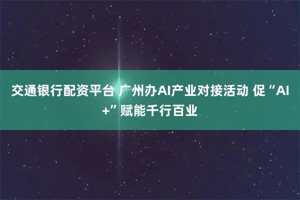 交通银行配资平台 广州办AI产业对接活动 促“AI+”赋能千行百业