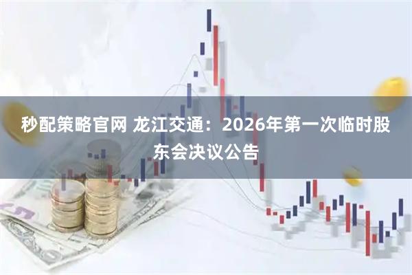 秒配策略官网 龙江交通：2026年第一次临时股东会决议公告
