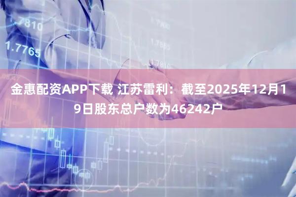 金惠配资APP下载 江苏雷利：截至2025年12月19日股东总户数为46242户