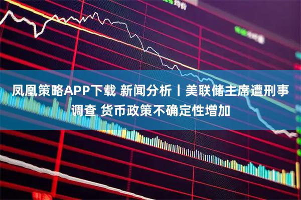 凤凰策略APP下载 新闻分析丨美联储主席遭刑事调查 货币政策不确定性增加