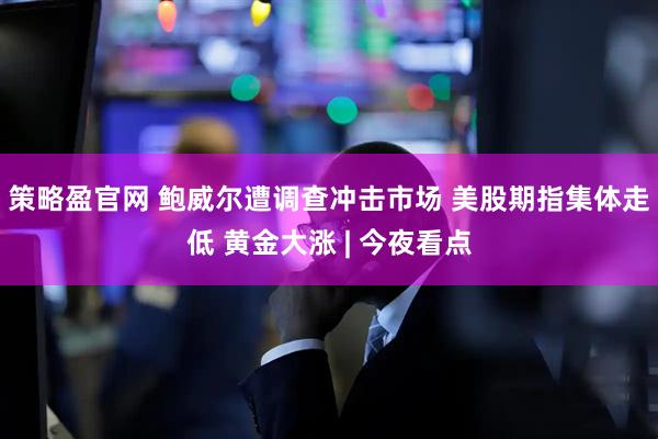 策略盈官网 鲍威尔遭调查冲击市场 美股期指集体走低 黄金大涨 | 今夜看点