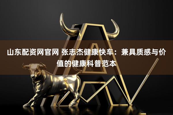 山东配资网官网 张志杰健康快车：兼具质感与价值的健康科普范本