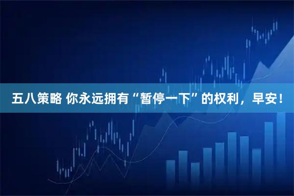 五八策略 你永远拥有“暂停一下”的权利，早安！