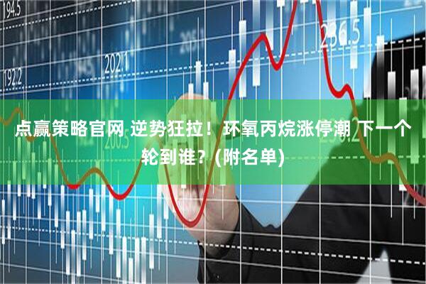 点赢策略官网 逆势狂拉！环氧丙烷涨停潮 下一个轮到谁？(附名单)