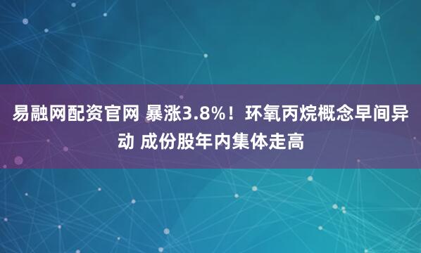 易融网配资官网 暴涨3.8%！环氧丙烷概念早间异动 成份股年内集体走高