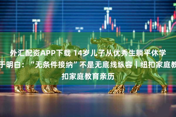 外汇配资APP下载 14岁儿子从优秀生躺平休学，我终于明白：“无条件接纳”不是无底线纵容｜纽扣家庭教育亲历