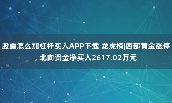 股票怎么加杠杆买入APP下载 龙虎榜|西部黄金涨停, 北向资金净买入2617.02万元