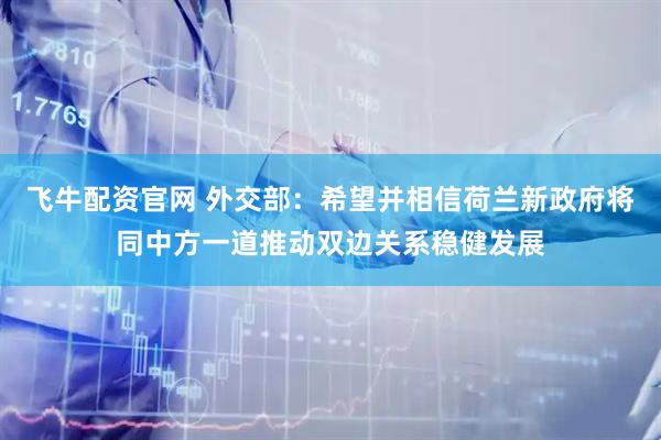 飞牛配资官网 外交部：希望并相信荷兰新政府将同中方一道推动双边关系稳健发展