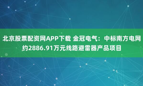北京股票配资网APP下载 金冠电气：中标南方电网约2886.91万元线路避雷器产品项目