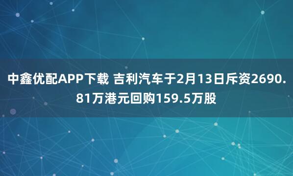 中鑫优配APP下载 吉利汽车于2月13日斥资2690.81万港元回购159.5万股