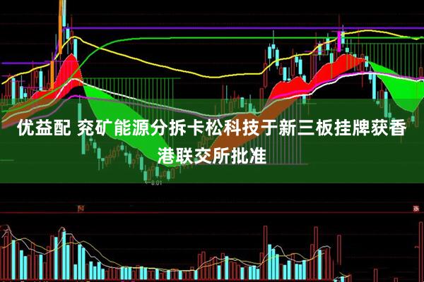 优益配 兖矿能源分拆卡松科技于新三板挂牌获香港联交所批准