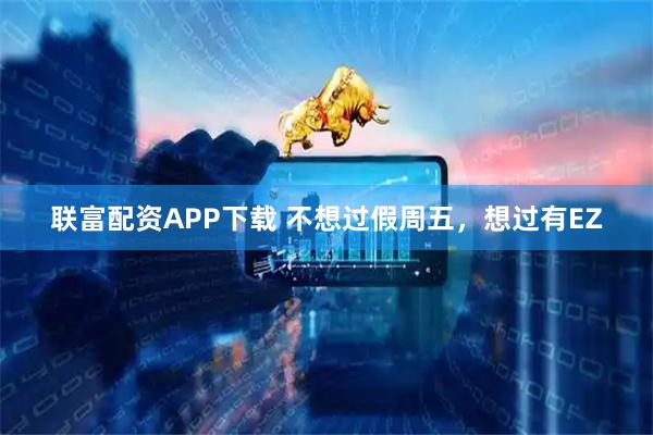 联富配资APP下载 不想过假周五，想过有EZ
