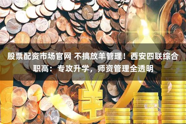股票配资市场官网 不搞放羊管理！西安四联综合职高：专攻升学，师资管理全透明