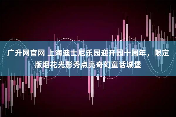 广升网官网 上海迪士尼乐园迎开园十周年，限定版烟花光影秀点亮奇幻童话城堡