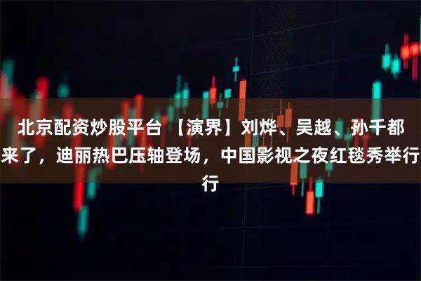 北京配资炒股平台 【演界】刘烨、吴越、孙千都来了，迪丽热巴压轴登场，中国影视之夜红毯秀举行