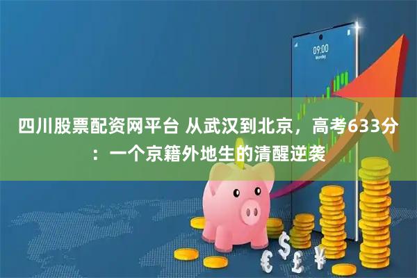 四川股票配资网平台 从武汉到北京，高考633分：一个京籍外地生的清醒逆袭