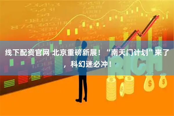 线下配资官网 北京重磅新展!“南天门计划”来了,科幻迷必冲!