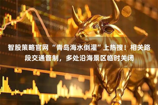 智股策略官网 “青岛海水倒灌”上热搜！相关路段交通管制，多处沿海景区临时关闭