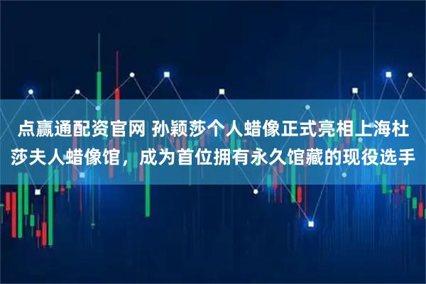 点赢通配资官网 孙颖莎个人蜡像正式亮相上海杜莎夫人蜡像馆，成为首位拥有永久馆藏的现役选手